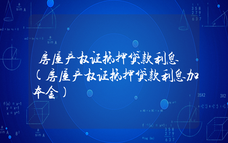 房屋产权证抵押贷款利息 (房屋产权证抵押贷款利息加本金)